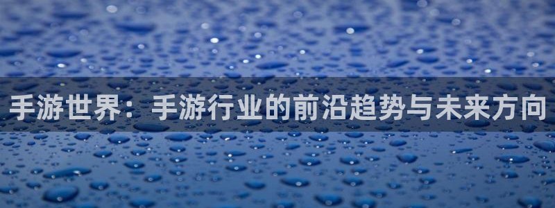 三牛娱乐管网：手游世界：手游行业的前沿趋势与未来方向