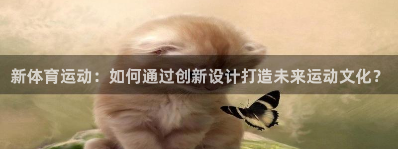 bbin视讯游戏平台：新体育运动：如何通过创新设计打造未来运动文化？